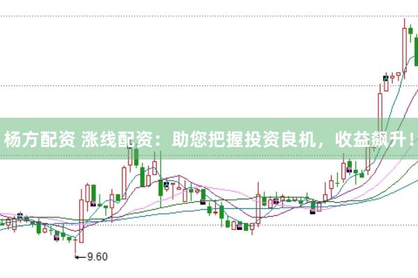 杨方配资 涨线配资：助您把握投资良机，收益飙升！