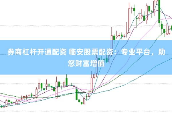 券商杠杆开通配资 临安股票配资：专业平台，助您财富增值