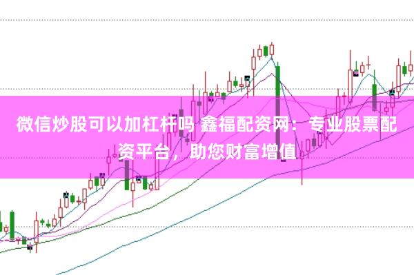 微信炒股可以加杠杆吗 鑫福配资网：专业股票配资平台，助您财富增值