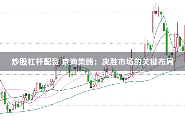炒股杠杆配资 京海策略：决胜市场的关键布局