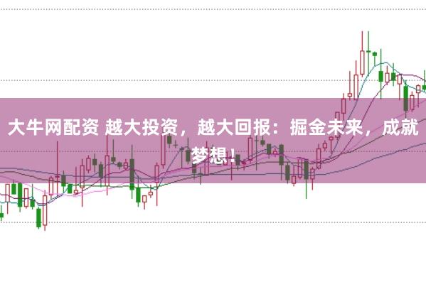 大牛网配资 越大投资，越大回报：掘金未来，成就梦想！