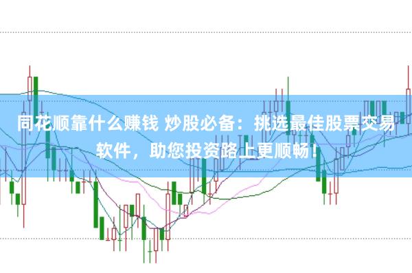 同花顺靠什么赚钱 炒股必备：挑选最佳股票交易软件，助您投资路上更顺畅！