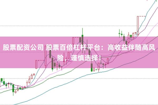 股票配资公司 股票百倍杠杆平台：高收益伴随高风险，谨慎选择！