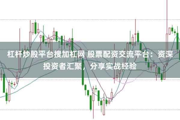 杠杆炒股平台搜加杠网 股票配资交流平台：资深投资者汇聚，分享实战经验