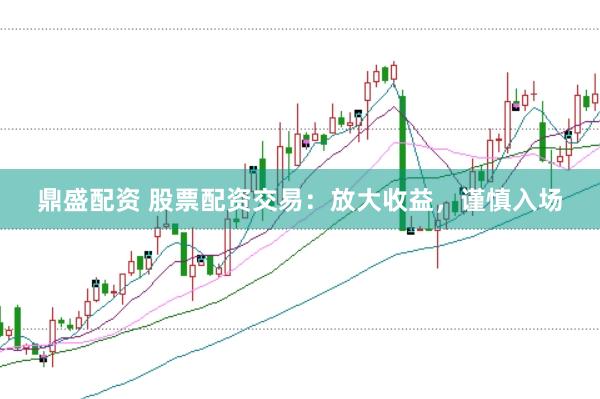 鼎盛配资 股票配资交易：放大收益，谨慎入场