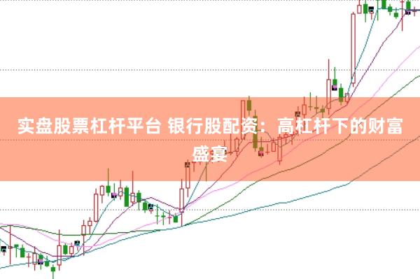 实盘股票杠杆平台 银行股配资：高杠杆下的财富盛宴