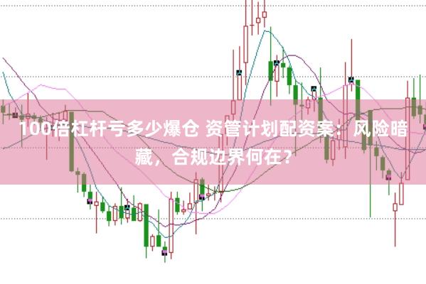 100倍杠杆亏多少爆仓 资管计划配资案:风险暗藏,合规边界何在?