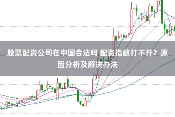 股票配资公司在中国合法吗 配资指数打不开?原因分析及解决办法