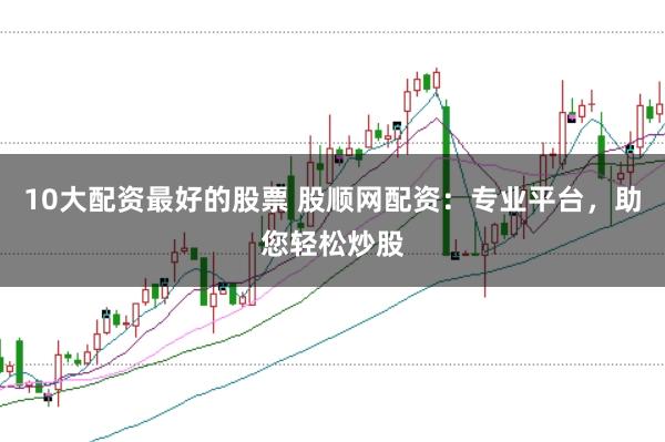 10大配资最好的股票 股顺网配资:专业平台,助您轻松炒股