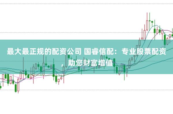 最大最正规的配资公司 国睿信配:专业股票配资,助您财富增值
