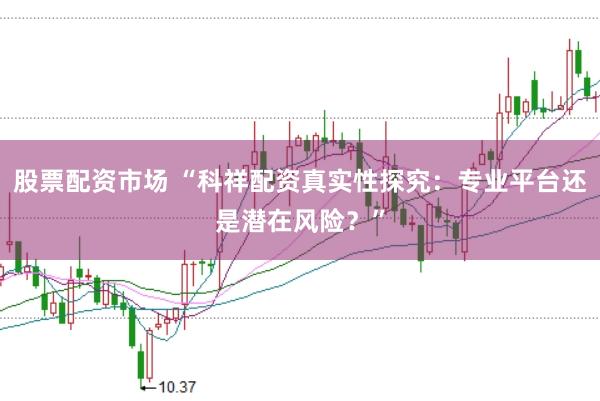 股票配资市场 “科祥配资真实性探究：专业平台还是潜在风险？”