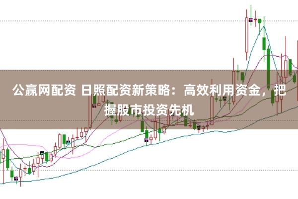 公赢网配资 日照配资新策略:高效利用资金,把握股市投资先机