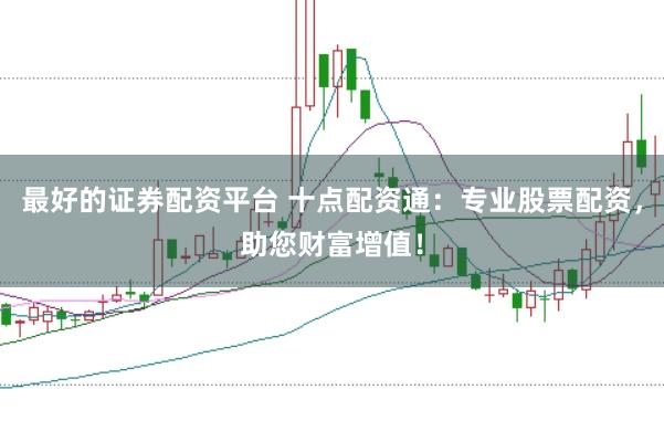 最好的证券配资平台 十点配资通:专业股票配资,助您财富增值!
