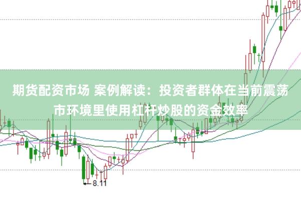 期货配资市场 案例解读:投资者群体在当前震荡市环境里使用杠杆炒股的资金效率