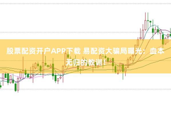 股票配资开户APP下载 易配资大骗局曝光：血本无归的教训！