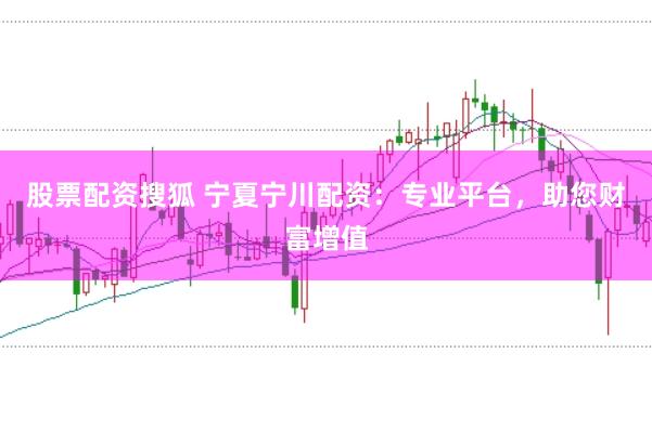 股票配资搜狐 宁夏宁川配资:专业平台,助您财富增值