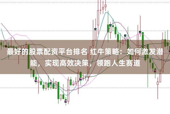 最好的股票配资平台排名 红牛策略：如何激发潜能，实现高效决策，领跑人生赛道