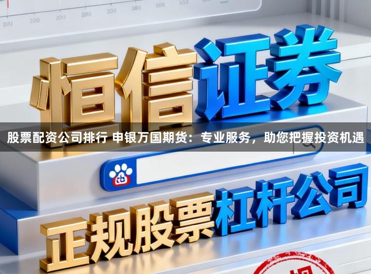 股票配资公司排行 申银万国期货：专业服务，助您把握投资机遇