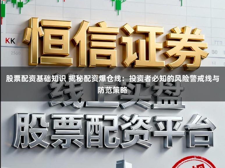 股票配资基础知识 揭秘配资爆仓线：投资者必知的风险警戒线与防范策略