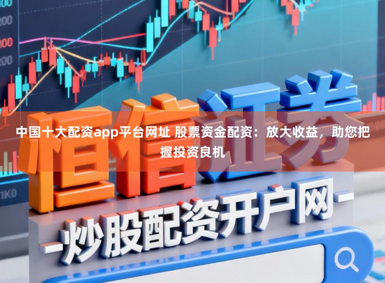中国十大配资app平台网址 股票资金配资:放大收益,助您把握投资良机