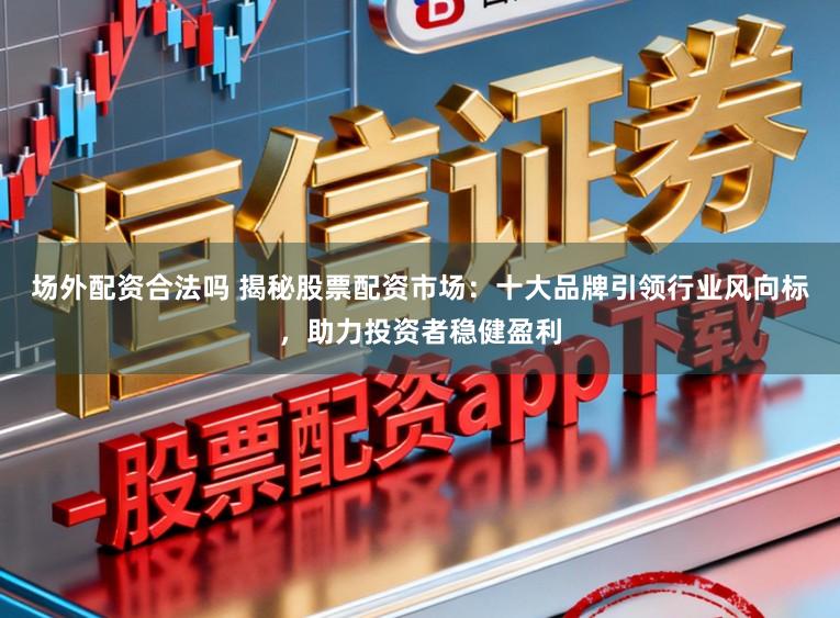 场外配资合法吗 揭秘股票配资市场:十大品牌引领行业风向标,助力投资者稳健盈利