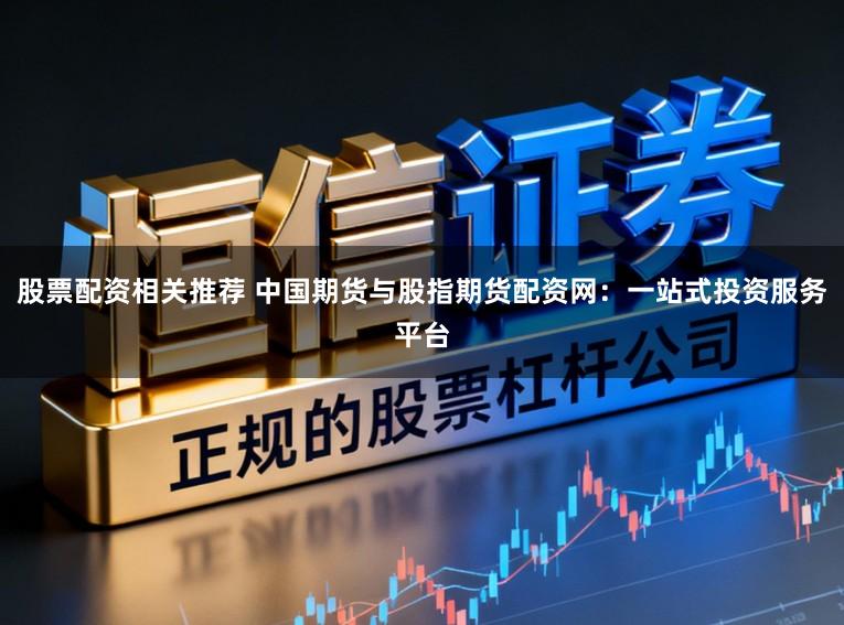 股票配资相关推荐 中国期货与股指期货配资网:一站式投资服务平台