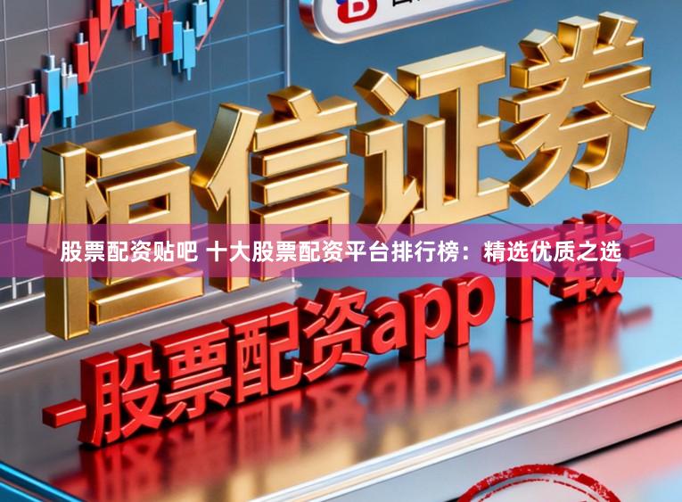 股票配资贴吧 十大股票配资平台排行榜：精选优质之选