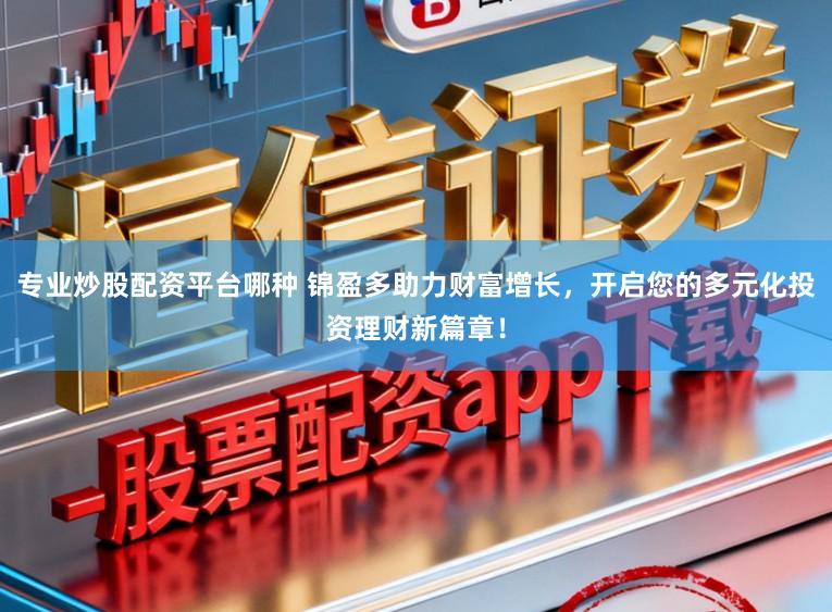 专业炒股配资平台哪种 锦盈多助力财富增长，开启您的多元化投资理财新篇章！