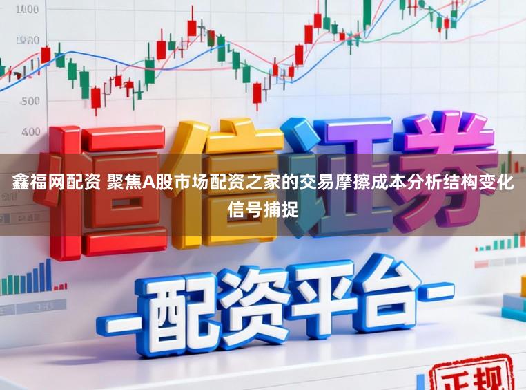 鑫福网配资 聚焦A股市场配资之家的交易摩擦成本分析结构变化信号捕捉