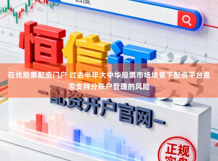 在线股票配资门户 过去半年大中华股票市场场景下配资平台是否支持分账户管理的风险