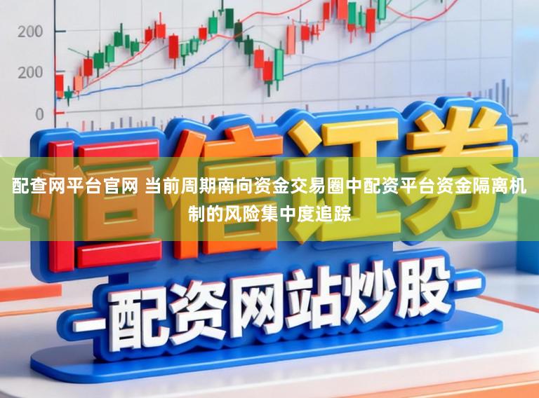 配查网平台官网 当前周期南向资金交易圈中配资平台资金隔离机制的风险集中度追踪