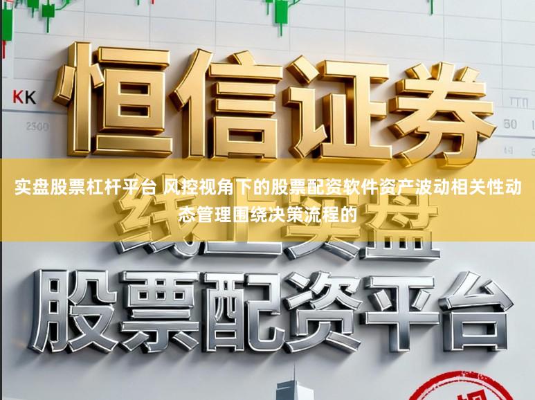 实盘股票杠杆平台 风控视角下的股票配资软件资产波动相关性动态管理围绕决策流程的