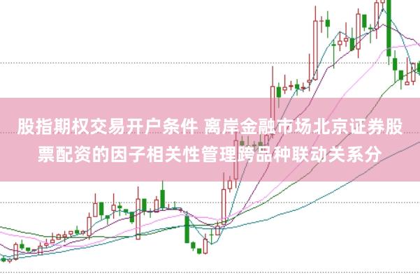 股指期权交易开户条件 离岸金融市场北京证券股票配资的因子相关性管理跨品种联动关系分