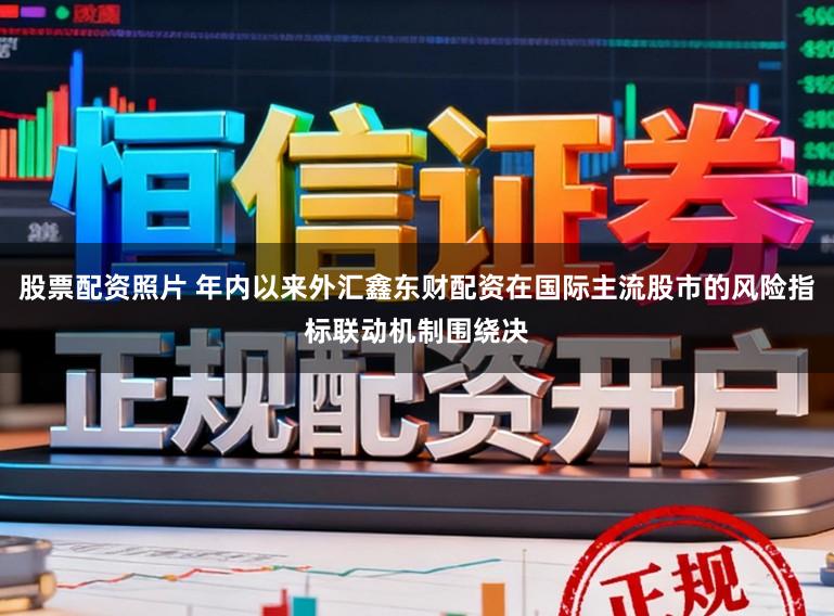 股票配资照片 年内以来外汇鑫东财配资在国际主流股市的风险指标联动机制围绕决