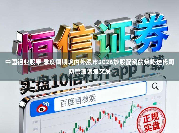 中国铝业股票 季度周期境内外股市2026炒股配资的策略迭代周期管理聚焦交易