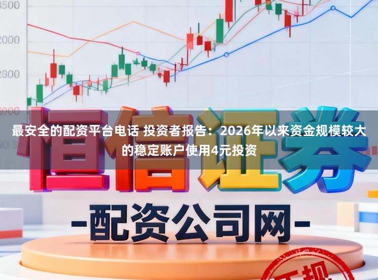 最安全的配资平台电话 投资者报告：2026年以来资金规模较大的稳定账户使用4元投资