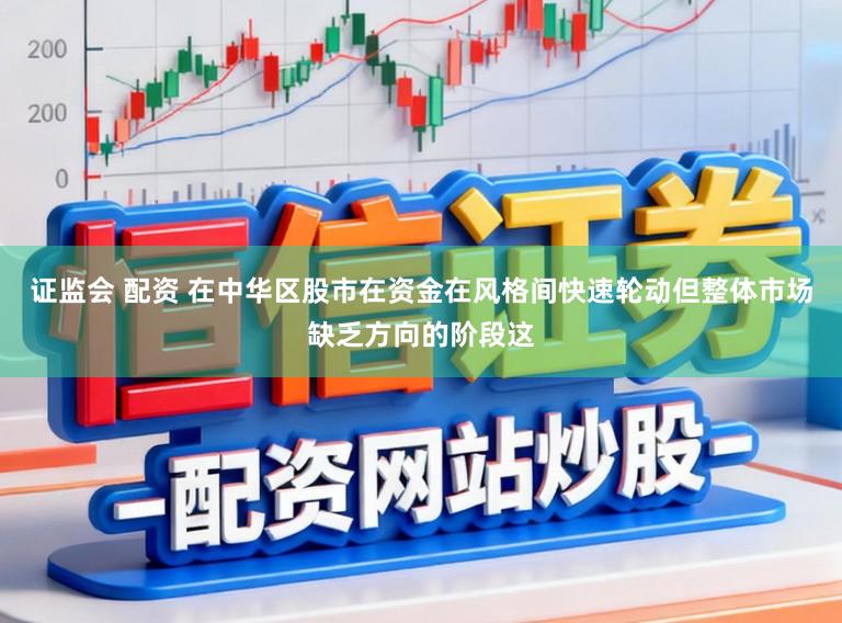 证监会 配资 在中华区股市在资金在风格间快速轮动但整体市场缺乏方向的阶段这