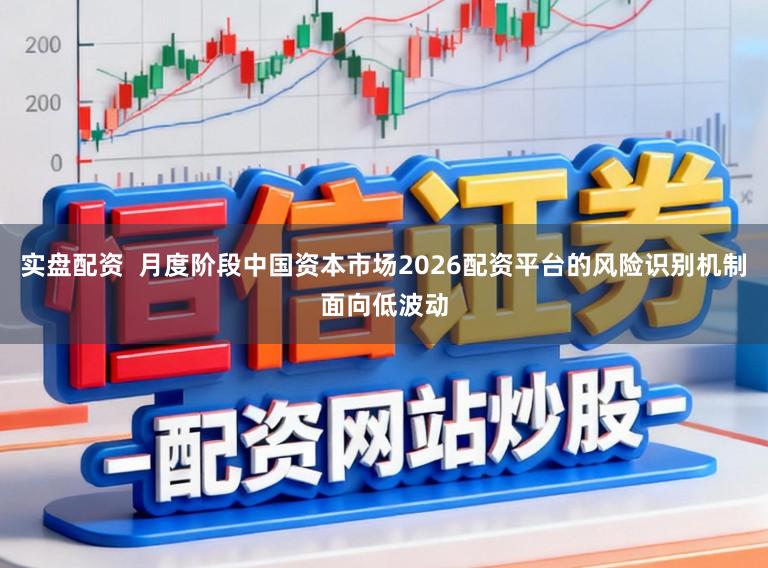 实盘配资  月度阶段中国资本市场2026配资平台的风险识别机制面向低波动