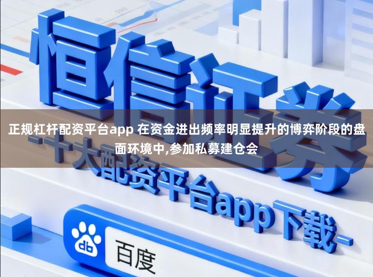 正规杠杆配资平台app 在资金进出频率明显提升的博弈阶段的盘面环境中，参加私募建仓会