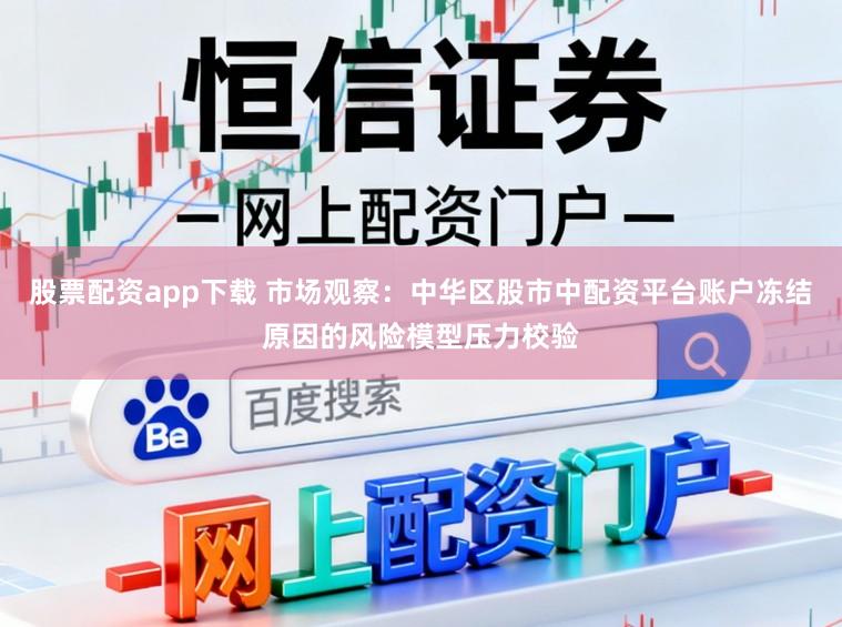 股票配资app下载 市场观察：中华区股市中配资平台账户冻结原因的风险模型压力校验