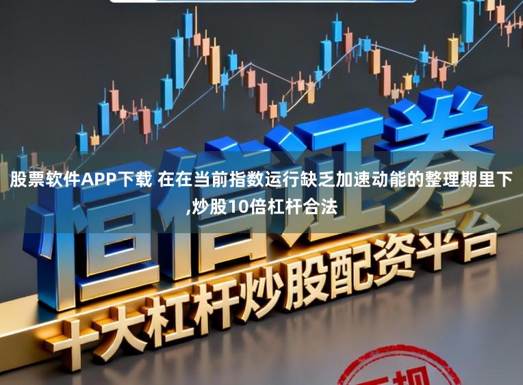 股票软件APP下载 在在当前指数运行缺乏加速动能的整理期里下，炒股10倍杠杆合法