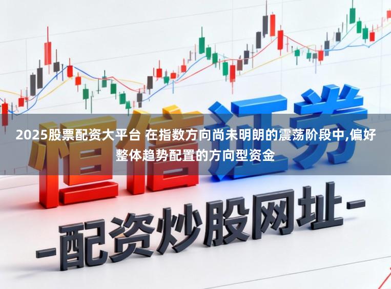 2025股票配资大平台 在指数方向尚未明朗的震荡阶段中，偏好整体趋势配置的方向型资金