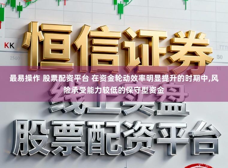 最易操作 股票配资平台 在资金轮动效率明显提升的时期中，风险承受能力较低的保守型资金