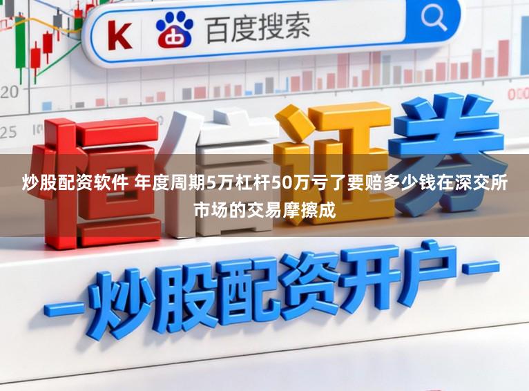 炒股配资软件 年度周期5万杠杆50万亏了要赔多少钱在深交所市场的交易摩擦成