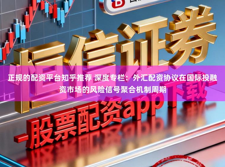正规的配资平台知乎推荐 深度专栏:外汇配资协议在国际投融资市场的风险信号聚合机制周期