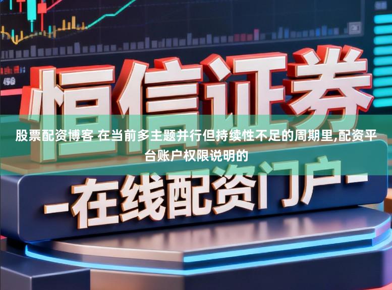 股票配资博客 在当前多主题并行但持续性不足的周期里，配资平台账户权限说明的