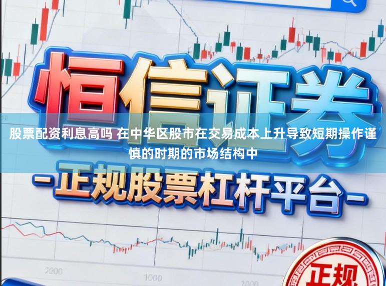 股票配资利息高吗 在中华区股市在交易成本上升导致短期操作谨慎的时期的市场结构中
