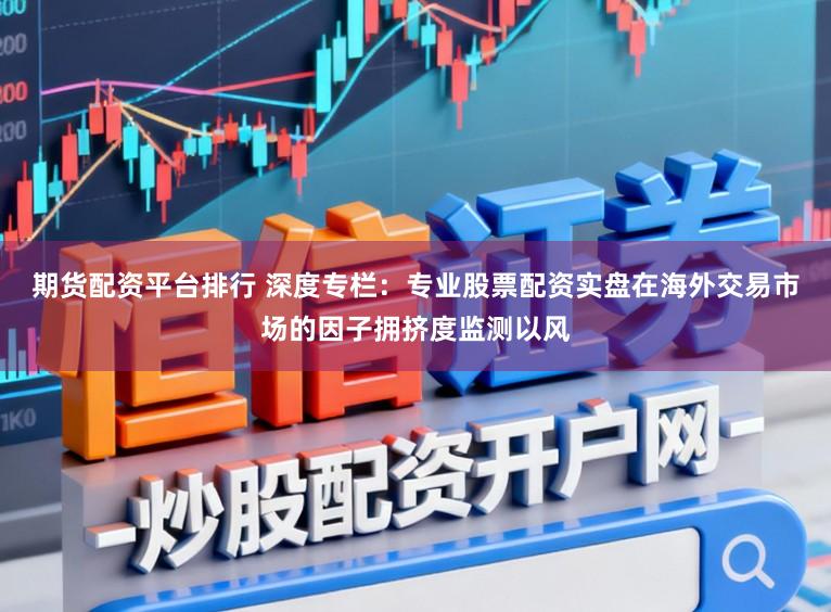 期货配资平台排行 深度专栏:专业股票配资实盘在海外交易市场的因子拥挤度监测以风