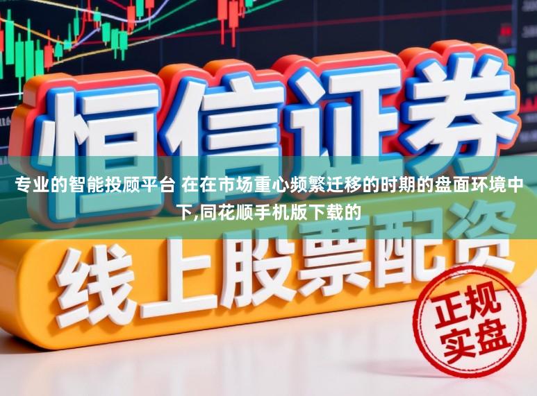 专业的智能投顾平台 在在市场重心频繁迁移的时期的盘面环境中下，同花顺手机版下载的