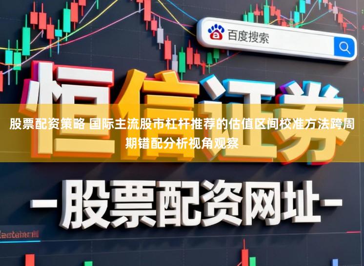 股票配资策略 国际主流股市杠杆推荐的估值区间校准方法跨周期错配分析视角观察